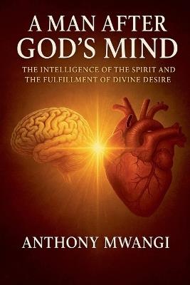 A Man After God's Mind: The Intelligence of the Spirit, Mind Renewal, and the Fulfillment of Divine Desire - Anthony Mwangi - cover