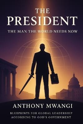 THE PRESIDENT - The Man the World Needs Now - Anthony Mwangi - cover