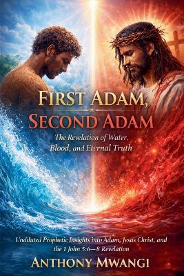 First Adam, Second Adam: The Revelation of Water, Blood, and Eternal Truth - Anthony Mwangi - cover