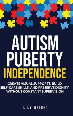 Autism Puberty Independence: Create Visual Supports, Build Self-Care Skills, and Preserve Dignity Without Constant Supervision - Lily Wright - cover