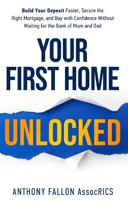Your First Home Unlocked: Build Your Deposit Faster, Secure the Right Mortgage, and Buy with Confidence Without Waiting for the Bank of Mum and Dad - Anthony Fallon - cover