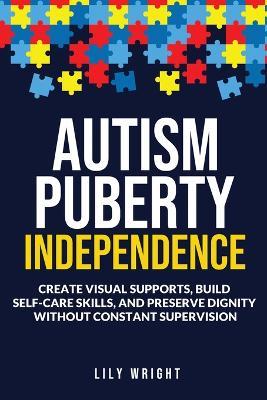 Autism Puberty Independence: Create Visual Supports, Build Self-Care Skills, and Preserve Dignity Without Constant Supervision - Lily Wright - cover
