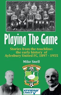 Playing The Game: Stories from the touchline: the early history of Aylesbury United FC, 1897 - 1955 - Mike Snell - cover