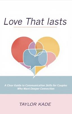 Love That Lasts: A Clear Guide to Communication Skills for Couples Who Want Deeper Connection - Taylor Kade - cover