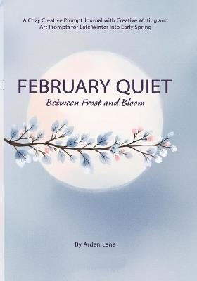 February Quiet Between Frost and Bloom: A Cozy Creative Prompt Journal with Creative Writing and Art Prompts for Late Winter into Early Spring - Arden Lane - cover