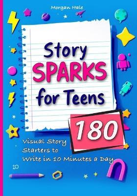Story Sparks for Teens 180 Visual Story Starters to Write in 10 Minutes a Day: A semester length companion designed for classrooms, after school clubs, and individual teens who want quick inspiration without feeling overwhelmed. - Morgan Hale - cover