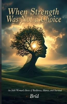 When Strength Was Not a Choice: An Irish Woman's Story of Resilience, Silence, and Survival - Bríd - cover