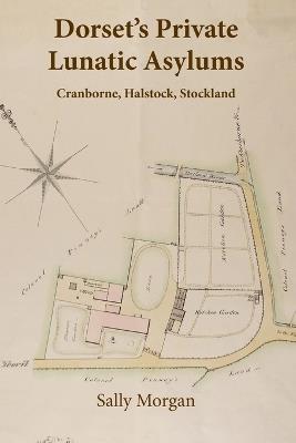 Dorset's Private Lunatic Asylums: Cranborne, Halstock, Stockland, and the foundation of the county asylum at Forston, 1774-1860 - Sally Morgan - cover