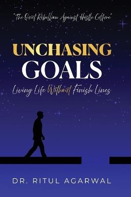 Unchasing Goals: Living Life Without Finish Lines - Ritul Agarwal - cover