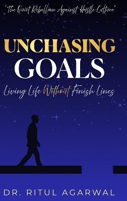 Unchasing Goals: Living Life Without Finish Lines - Ritul Agarwal - cover