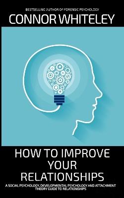 How To Improve Your Relationships: A Social Psychology, Developmental Psychology and Attachment Theory Guide To Relationships - Connor Whiteley - cover