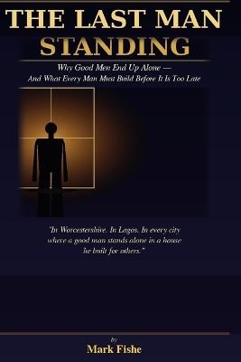 The Last Man Standing: Why Good Men End Up Alone - And What Every Man Must Build Before It Is Too Late - Mark Fishe - cover
