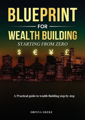 Blueprint For Wealth Building: Starting from Zero: A Practical Guide to Wealth Building Step by Step - Obinna Okeke - cover