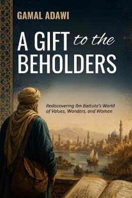 A Gift to the Beholders: Rediscovering Ibn Battuta's World of Values, Wonders, and Women - Gamal Adawi - cover