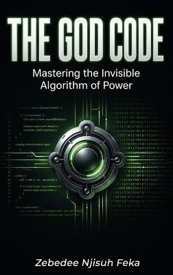 The God Code: Mastering the Invisible Algorithm of Power - Zebedee Njisuh Feka - cover