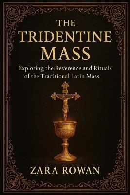 The Tridentine Mass: Exploring the Reverence and Rituals of the Traditional Latin Mass - Zara Rowan - cover