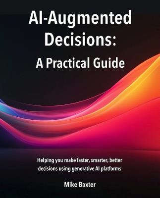 AI-Augmented Decisions: A Practical Guide - Mike Baxter - cover