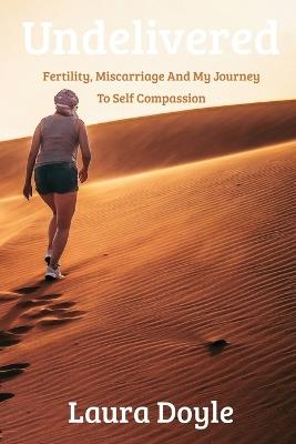 Undelivered: Fertility, Miscarriage And My Journey to Self Compassion - Laura Doyle - cover