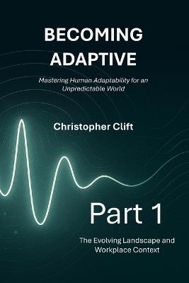 Becoming Adaptive: Part 1 - The Evolving Landscape and Workplace Context: Mastering Human Adaptability for an Unpredictable World - Christopher Paul Clift - cover