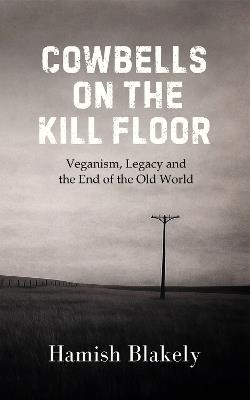 Cowbells on the Kill Floor: Veganism, Legacy and the End of the Old World - Hamish Blakely - cover