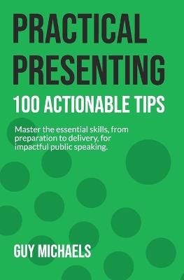 Practical Presenting: 100 Actionable Tips: Master the essential skills, from preparation to delivery, for impactful public speaking. - Guy Michaels - cover