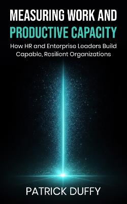 Measuring Work and Productive Capacity: How HR and Enterprise Leaders Build Capable, Resilient Organizations - Patrick Duffy - cover