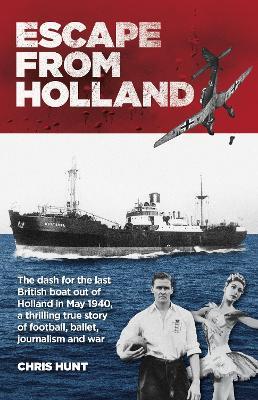 Escape From Holland: The dash for the last British boat out of Holland in May 1940, a thrilling true story of football, ballet, journalism and war - Chris Hunt - cover