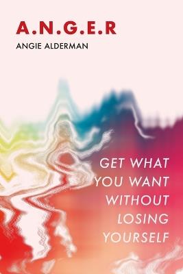A.N.G.E.R.: Get What You Want Without Losing Yourself - Angie Alderman - cover