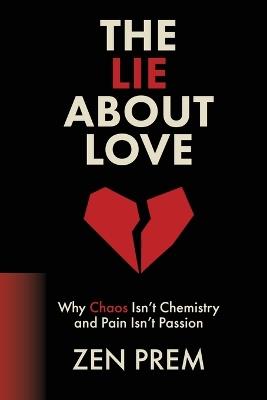 The Lie About Love: Why Chaos Isn't Chemistry And Pain Isn't Passion - Zen Prem - cover