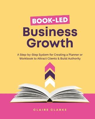 Book-Led Business Growth: A Step-by-Step Framework for Creating a Planner or Workbook to Attract Clients & Build Authority - Claire Clarke - cover
