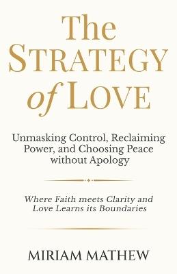 The Strategy of Love: Unmasking Control, Reclaiming Power, and Choosing Peace Without Apology - Miriam Mathew - cover