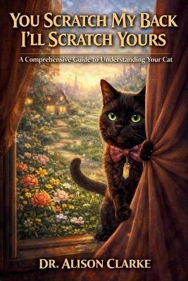 You Scratch My Back I'll Scratch Yours: A Comprehensive Guide to Understanding Your Cat - Alison Clarke - cover
