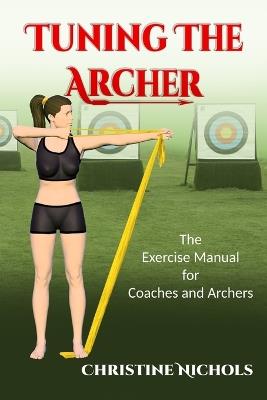 Tuning the Archer: The Exercise Manual for Coaches and Archers - Christine Nichols - cover