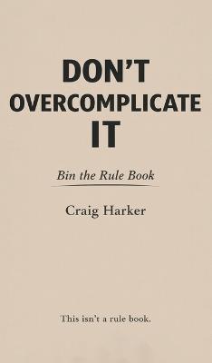 Don't Overcomplicate It: Bin the Rule Book - Craig Harker - cover