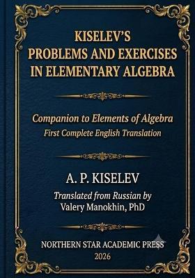 Kiselev's Problems and Exercises in Elementary Algebra: Companion to Elements of Algebra - First Complete English Translation - Andrey Kiselev - cover