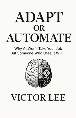 Adapt or Automate: Why AI Won't Take Your Job But Someone Who Uses It Will - Victor Lee - cover