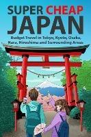 Super Cheap Japan: Budget Travel in Tokyo, Kyoto, Osaka, Nara, Hiroshima and Surrounding Areas - Matthew Baxter - cover