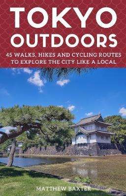 Tokyo Outdoors: 45 Walks, Hikes and Cycling Routes to Explore the City Like a Local - Matthew Baxter - cover