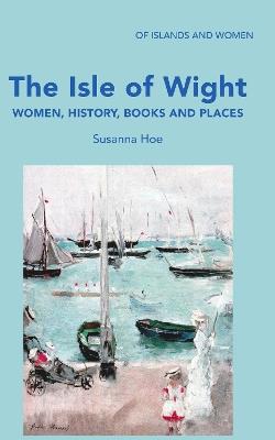 The Isle of Wight: Women, History, Books and Places - Susanna Hoe - cover