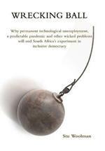 Wrecking Ball: Why permanent technological unemployment, a predictable pandemic and other wicked problems will end South Africa's experiment in inclusive democracy