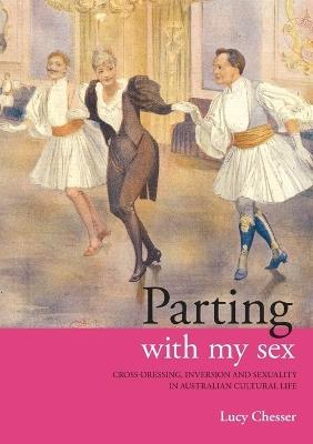 Parting with my Sex: Cross-Dressing, Inversion and Sexuality in Australian Cultural Life - Lucy Chesser - cover