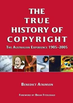 The True History of Copyright: The Australian Experience 1905-2005 - Benedict Atkinson - cover