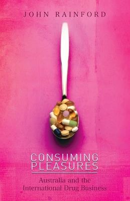 Consuming Pleasures: Australia and the International Drug Business - John Rainford - cover