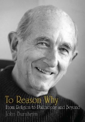 To Reason Why: From Religion to Philosophy and Beyond - John Burnheim - cover