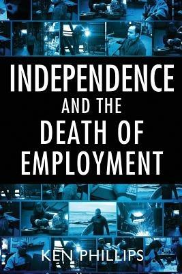 Independence and the Death of Employment - Ken Phillips - cover