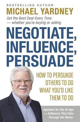 Negotiate, Influence, Persuade: How to Persuade Others to Do What You'd Like Them to Do - Michael Yardney - cover