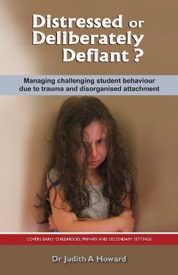 Distressed or Deliberately Defiant?: Managing Challenging Student Behaviour Due to Trauma and Disorganised Attachment - Judith A. Howard - cover