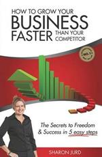 How to Grow Your Business Faster Than Your Competitor: The Secrets to Freedom & Success in 5 Easy Steps