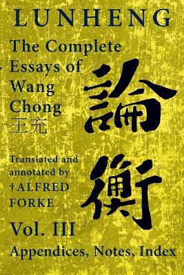 Lunheng ?? The Complete Essays of Wang Chong ??, Vol. III, Appendices, Notes, Index: Translated and Annotated by + Alfred Forke, Revised and Updated - Chong Wang - cover
