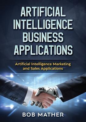 Artificial Intelligence Business Applications: Artificial Intelligence Marketing and Sales Applications - Bob Mather - cover